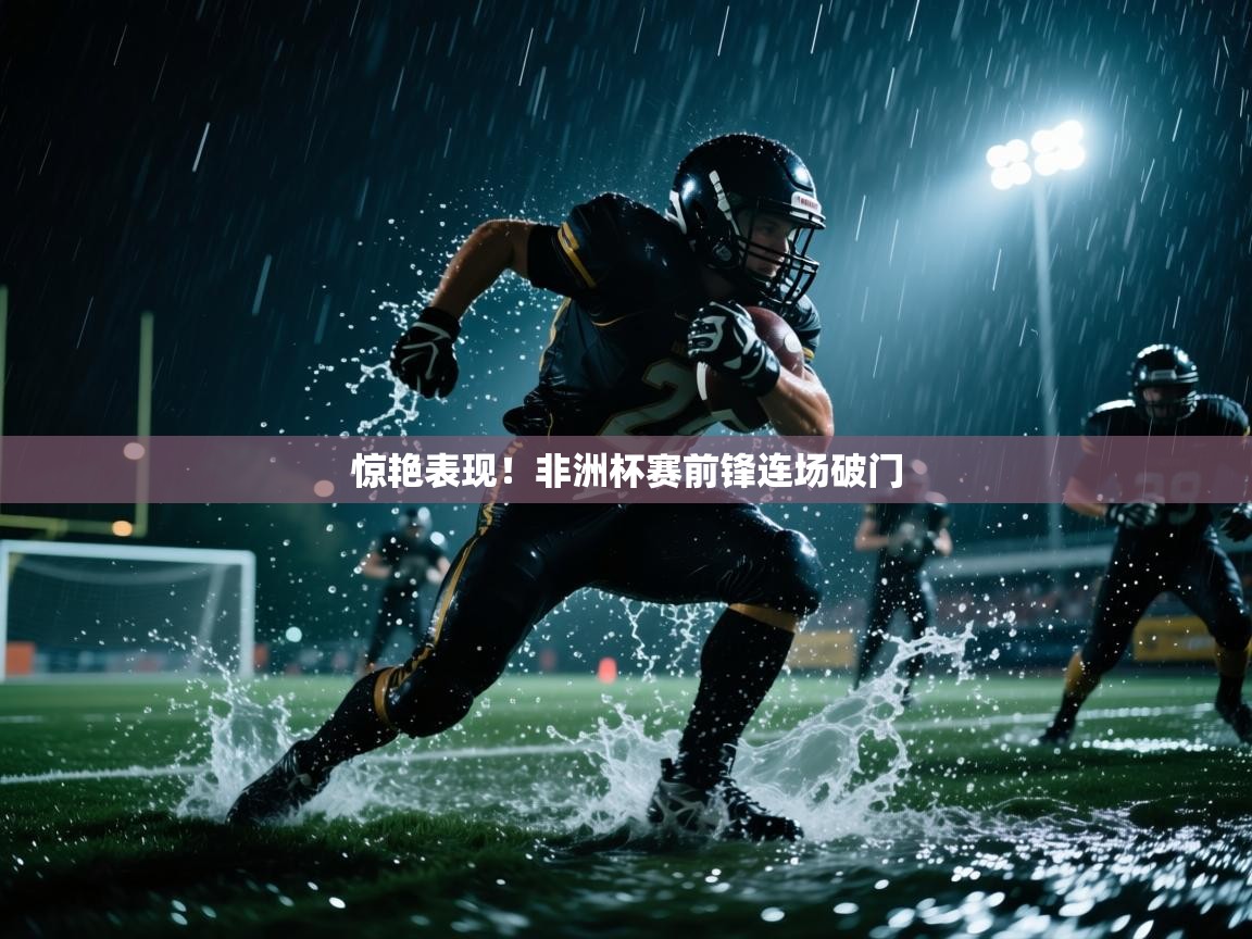 惊艳表现!非洲杯赛前锋连场破门 第1张