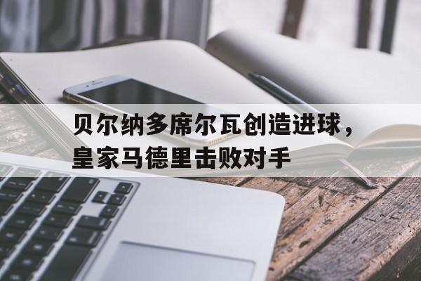 爱游戏官方登录入口-贝尔纳多席尔瓦创造进球，皇家马德里击败对手的简单介绍